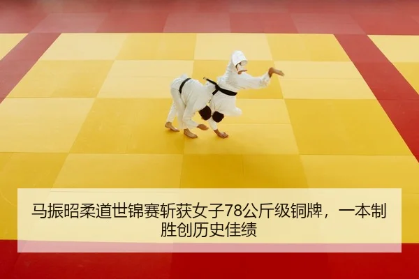 马振昭柔道世锦赛斩获女子78公斤级铜牌，一本制胜创历史佳绩