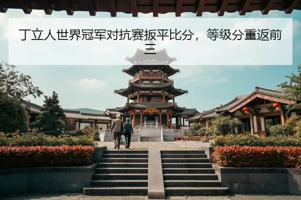 丁立人世界冠军对抗赛扳平比分，等级分重返前三