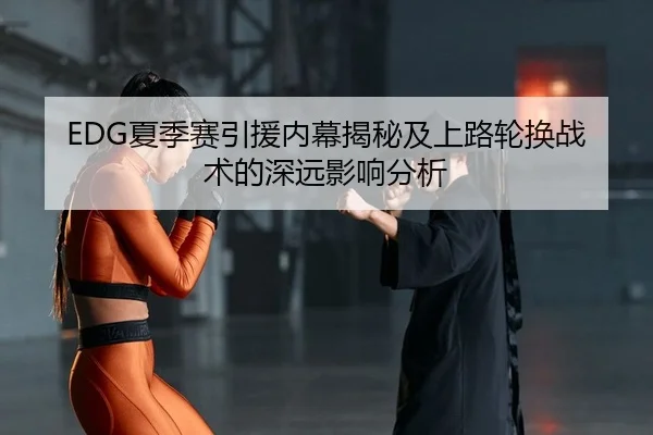 EDG夏季赛引援内幕揭秘及上路轮换战术的深远影响分析